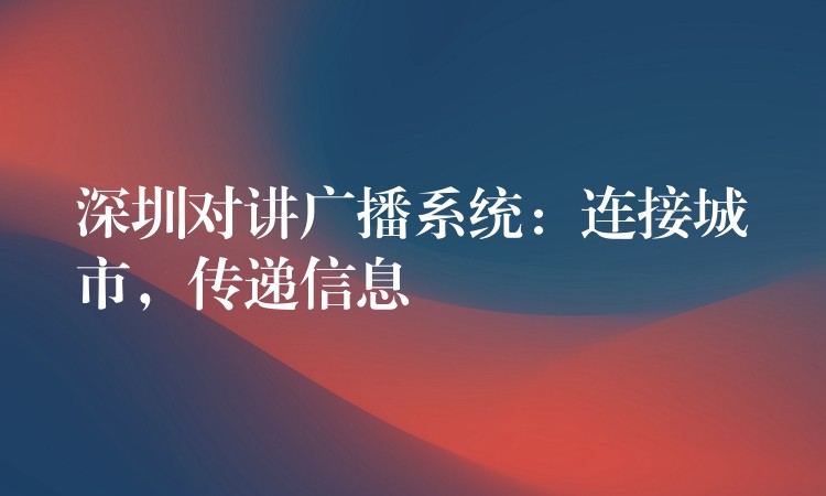 深圳对讲广播系统:连接城市,传递信息 深圳对讲广播系统:连接城市,传递信息