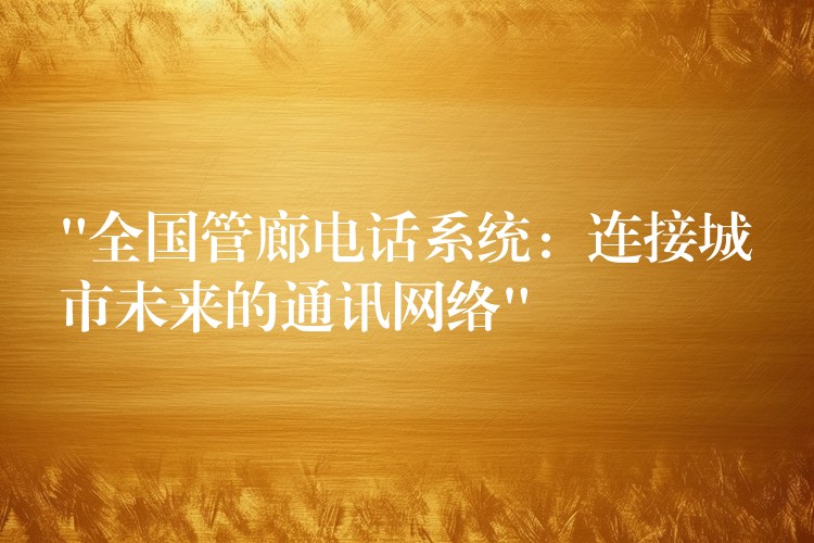 “全国管廊电话系统:连接城市未来的通讯网络” “全国管廊电话系统:连接城市未来的通讯网络”