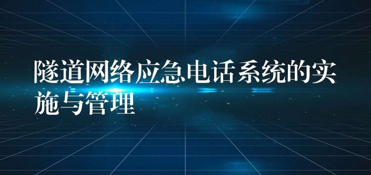 隧道网络应急电话系统的实施与管理 隧道网络应急电话系统的实施与管理
