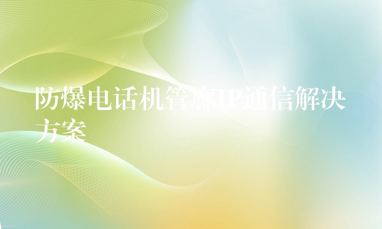  防爆电话机管廊IP通信解决方案