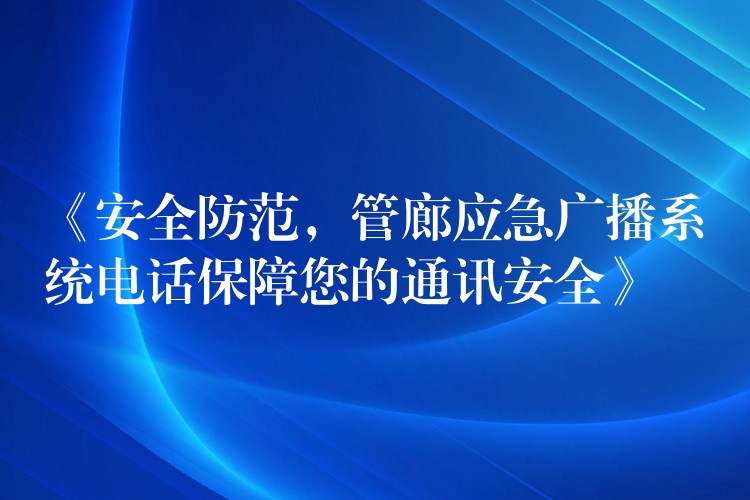 《安全防范,管廊应急广播系统电话保障您的通讯安全》 《安全防范,管廊应急广播系统电话保障您的通讯安全》