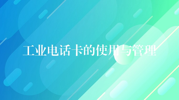 工业电话卡的使用与管理 工业电话卡的使用与管理