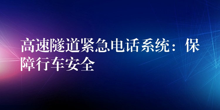 高速隧道紧急电话系统:保障行车安全 高速隧道紧急电话系统:保障行车安全