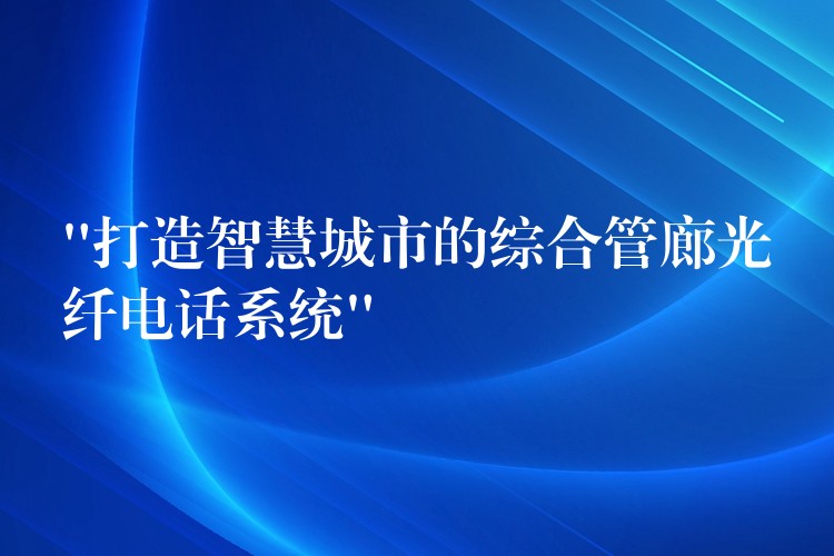 “打造智慧城市的综合管廊光纤电话系统” “打造智慧城市的综合管廊光纤电话系统”