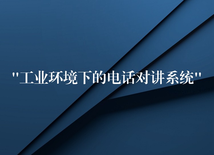 “工业环境下的电话对讲系统” “工业环境下的电话对讲系统”
