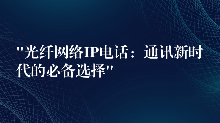“光纤网络IP电话:通讯新时代的必备选择” “光纤网络IP电话:通讯新时代的必备选择”