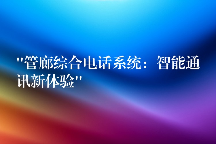 “管廊综合电话系统:智能通讯新体验” “管廊综合电话系统:智能通讯新体验”