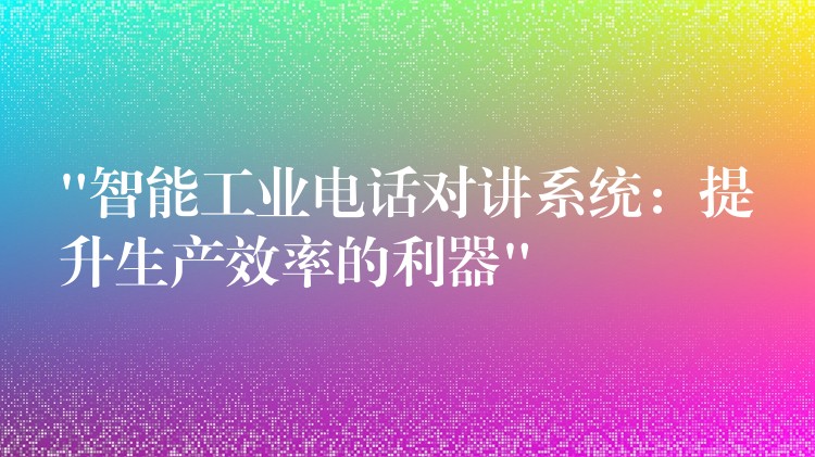 “智能工业电话对讲系统:提升生产效率的利器” “智能工业电话对讲系统:提升生产效率的利器”