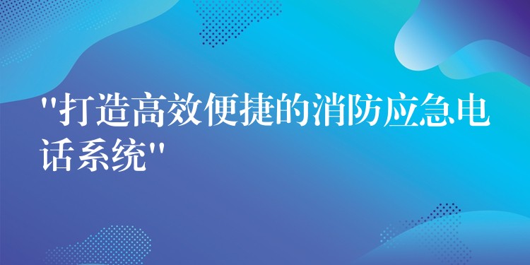 “打造高效便捷的消防应急电话系统” “打造高效便捷的消防应急电话系统”