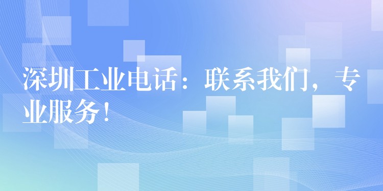 深圳工业电话:联系我们,专业服务! 深圳工业电话:联系我们,专业服务!