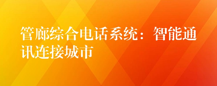 管廊综合电话系统:智能通讯连接城市 管廊综合电话系统:智能通讯连接城市