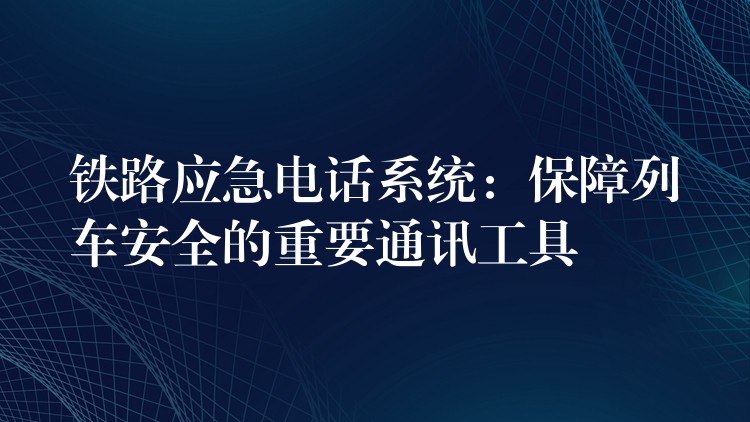 铁路应急电话系统：保障列车安全的重要通讯工具