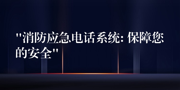  “消防应急电话系统: 保障您的安全”