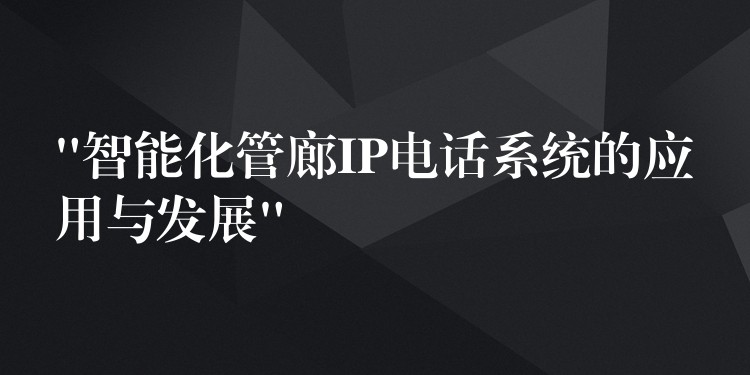 “智能化管廊IP电话系统的应用与发展” “智能化管廊IP电话系统的应用与发展”