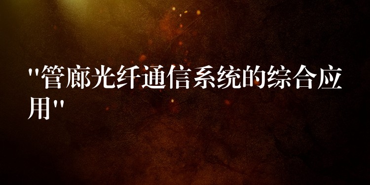 “管廊光纤通信系统的综合应用” “管廊光纤通信系统的综合应用”
