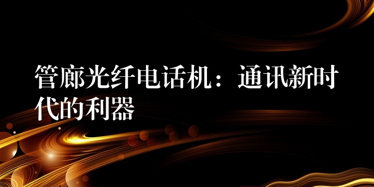 管廊光纤电话机:通讯新时代的利器 管廊光纤电话机:通讯新时代的利器