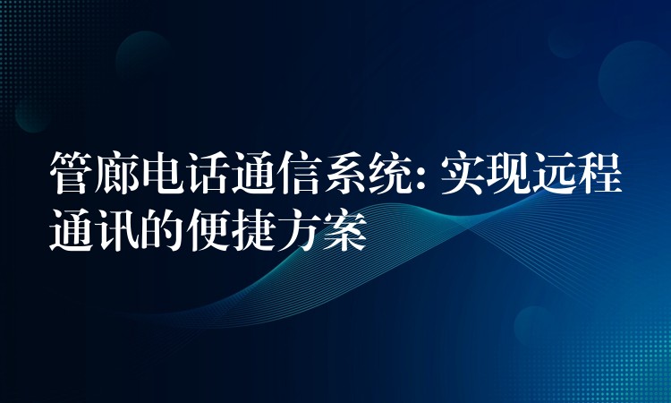  管廊电话通信系统: 实现远程通讯的便捷方案