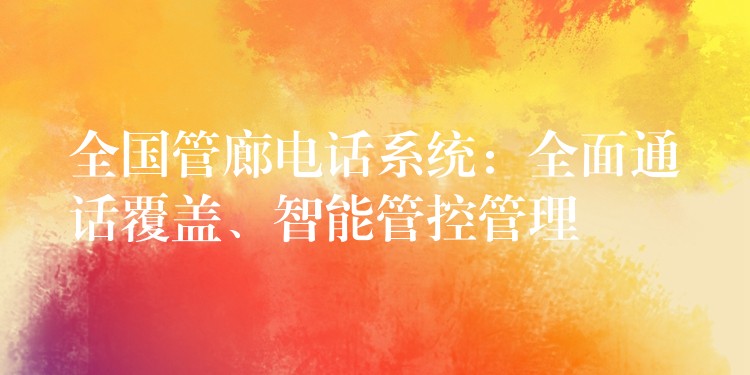  全国管廊电话系统：全面通话覆盖、智能管控管理