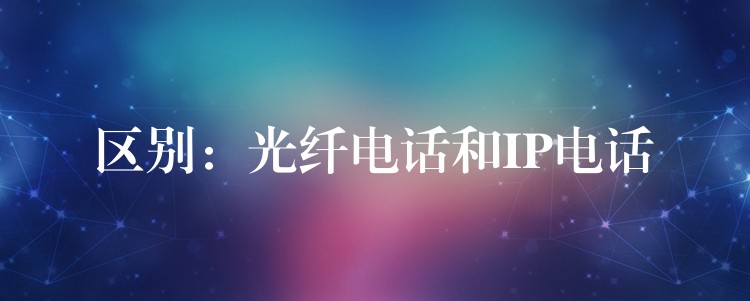 区别:光纤电话和IP电话 区别:光纤电话和IP电话