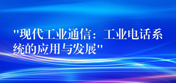 “现代工业通信:工业电话系统的应用与发展” “现代工业通信:工业电话系统的应用与发展”