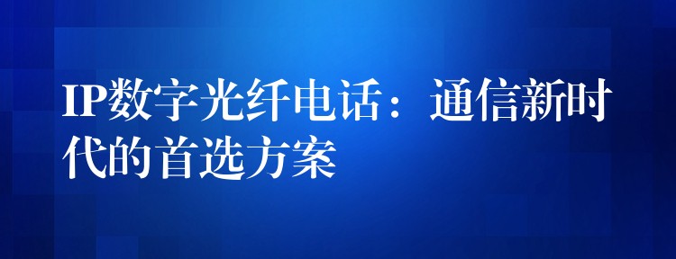  IP数字光纤电话：通信新时代的首选方案