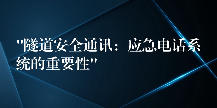  “隧道安全通讯：应急电话系统的重要性”