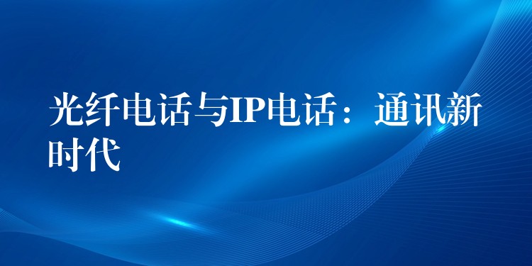 光纤电话与IP电话:通讯新时代 光纤电话与IP电话:通讯新时代