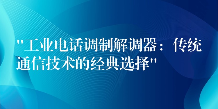 “工业电话调制解调器:传统通信技术的经典选择” “工业电话调制解调器:传统通信技术的经典选择”
