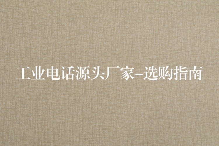  工业电话源头厂家-选购指南