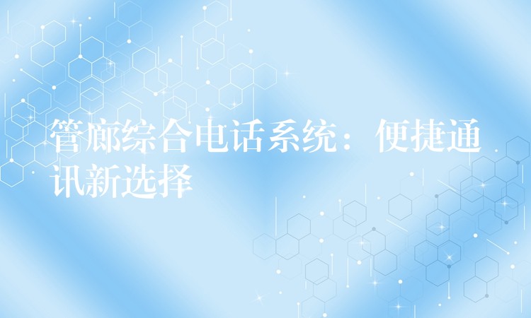 管廊综合电话系统:便捷通讯新选择 管廊综合电话系统:便捷通讯新选择