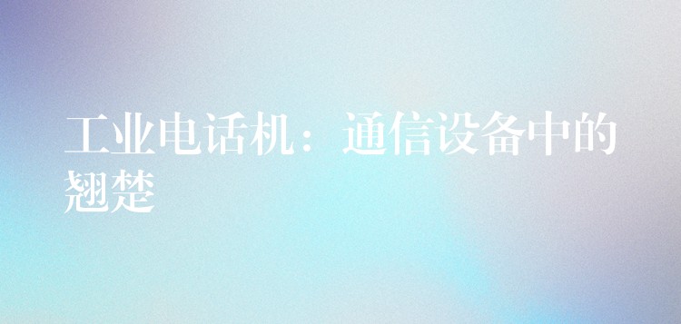  工业电话机：通信设备中的翘楚