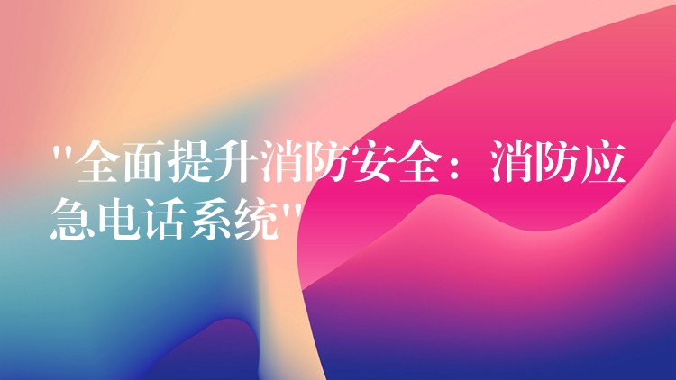 “全面提升消防安全:消防应急电话系统” “全面提升消防安全:消防应急电话系统”