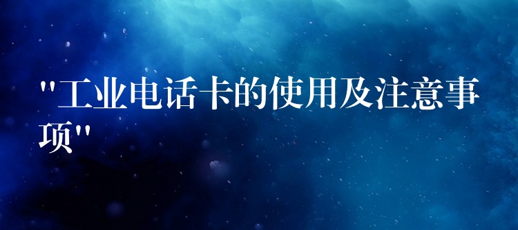  “工业电话卡的使用及注意事项”