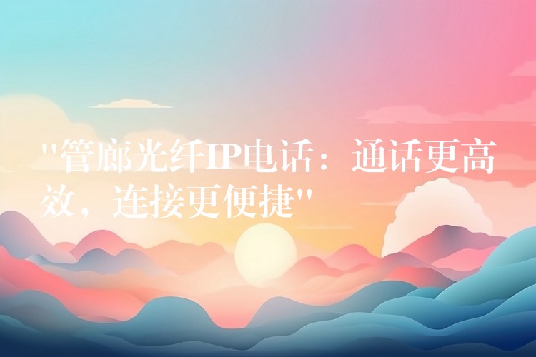  “管廊光纤IP电话：通话更高效，连接更便捷”