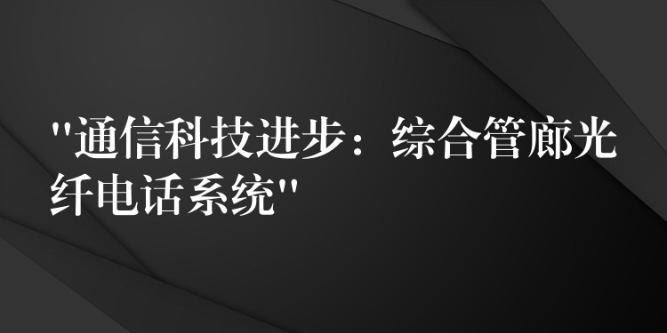  “通信科技进步：综合管廊光纤电话系统”