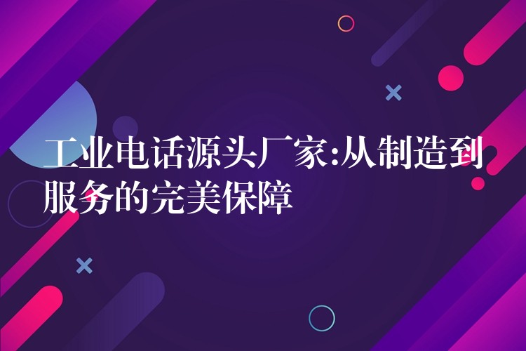  工业电话源头厂家:从制造到服务的完美保障
