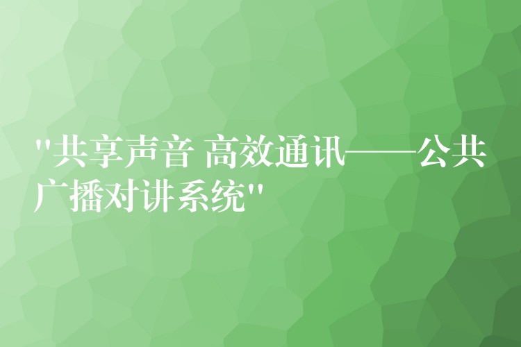  “共享声音 高效通讯——公共广播对讲系统”