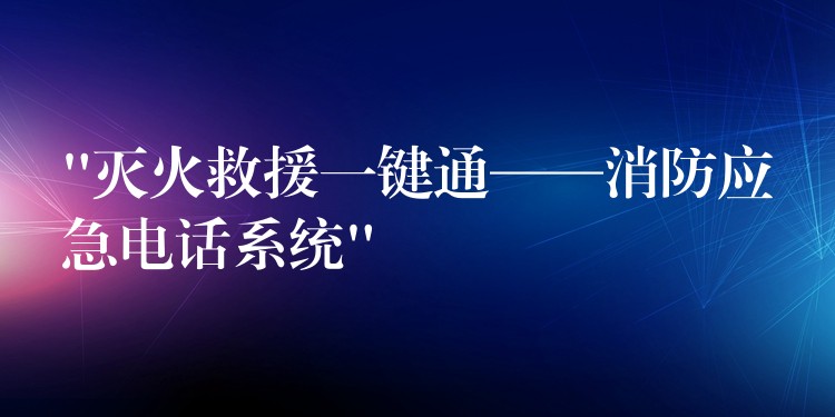  “灭火救援一键通——消防应急电话系统”