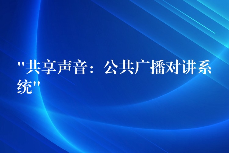 “共享声音：公共广播对讲系统”