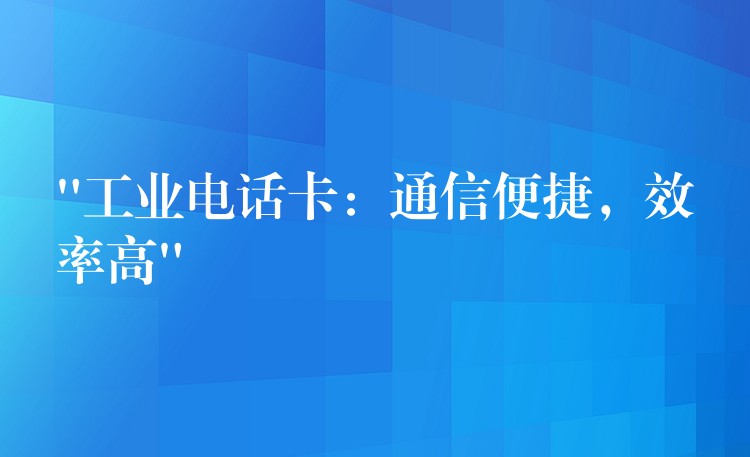 “工业电话卡：通信便捷，效率高”