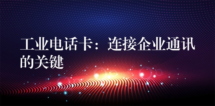 工业电话卡:连接企业通讯的关键 工业电话卡:连接企业通讯的关键