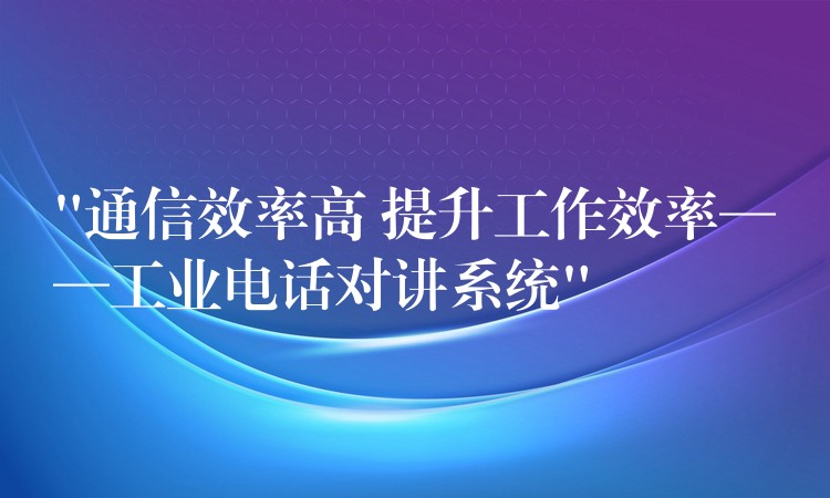  “通信效率高 提升工作效率——工业电话对讲系统”