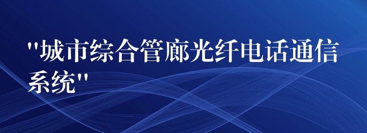 “城市综合管廊光纤电话通信系统”