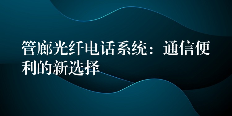  管廊光纤电话系统：通信便利的新选择