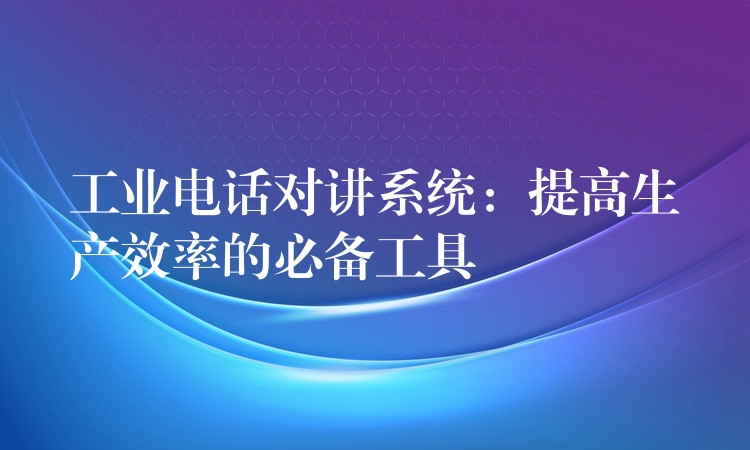  工业电话对讲系统：提高生产效率的必备工具
