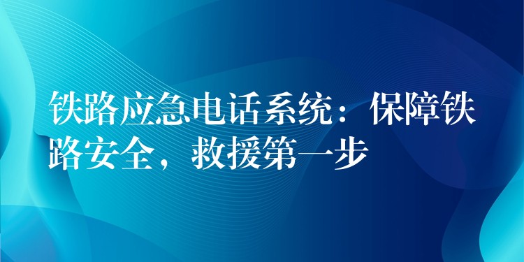  铁路应急电话系统：保障铁路安全，救援第一步