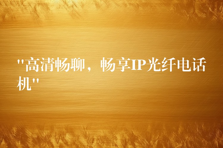 “高清畅聊,畅享IP光纤电话机” “高清畅聊,畅享IP光纤电话机”