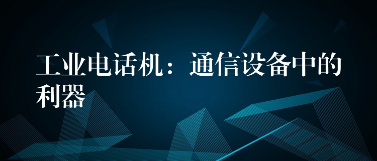  工业电话机：通信设备中的利器