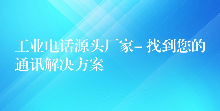 工业电话源头厂家- 找到您的通讯解决方案