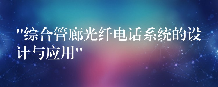  “综合管廊光纤电话系统的设计与应用”